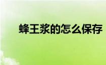 蜂王浆的怎么保存（蜂王浆怎么保存）