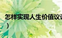 怎样实现人生价值议论文（怎样实现人生价值）