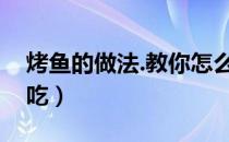 烤鱼的做法.教你怎么做烤鱼（烤鱼怎么做好吃）
