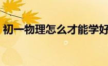 初一物理怎么才能学好（物理怎么才能学好）