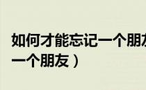 如何才能忘记一个朋友的说说（如何才能忘记一个朋友）