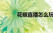花椒直播怎么玩（直播怎么玩）