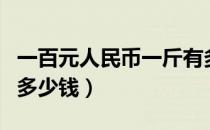 一百元人民币一斤有多少钱（一斤百元人民币多少钱）
