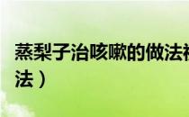 蒸梨子治咳嗽的做法视频（蒸梨子治咳嗽的做法）