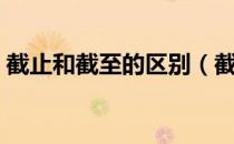 截止和截至的区别（截至和截止有什么区别）