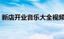 新店开业音乐大全视频（新店开业音乐大全）
