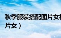 秋季服装搭配图片女福大图（秋季服装搭配图片女）