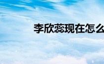 李欣蕊现在怎么样了（李心蕊）
