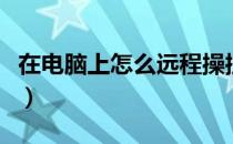 在电脑上怎么远程操控（远程操控电脑怎么弄）