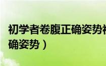 初学者卷腹正确姿势视频教程（初学者卷腹正确姿势）
