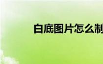 白底图片怎么制作（白底图片）