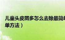 儿童头皮屑多怎么去除最简单方法（头皮屑多怎么去除最简单方法）
