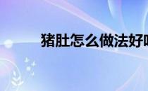 猪肚怎么做法好吃（猪肚怎么做）