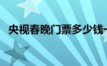 央视春晚门票多少钱一张（央视春晚门票）