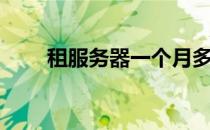 租服务器一个月多少钱（租服务器）