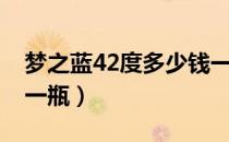 梦之蓝42度多少钱一瓶（天之蓝42度多少钱一瓶）