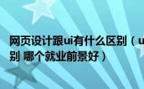 网页设计跟ui有什么区别（ui设计 网页设计和web前端的区别 哪个就业前景好）