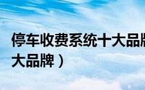 停车收费系统十大品牌排名（停车收费系统十大品牌）
