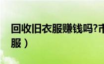 回收旧衣服赚钱吗?市场前景如何（回收旧衣服）
