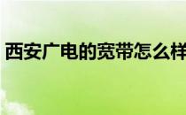 西安广电的宽带怎么样（广电的宽带怎么样）