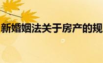 新婚姻法关于房产的规定新婚姻法房产加名字