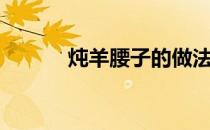 炖羊腰子的做法（腰子的做法）