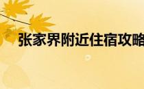 张家界附近住宿攻略（张家界住宿攻略）