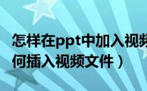 怎样在ppt中加入视频文件（在PPT制作中 如何插入视频文件）