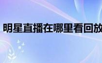 明星直播在哪里看回放（明星直播在哪里看）
