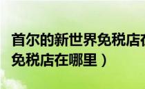 首尔的新世界免税店在哪里买（首尔的新世界免税店在哪里）