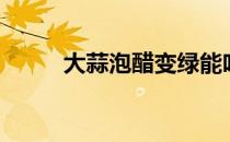 大蒜泡醋变绿能吃吗（大蒜泡醋）