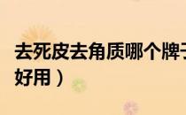 去死皮去角质哪个牌子好用（去角质哪个牌子好用）