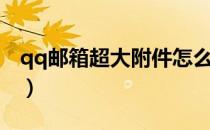 qq邮箱超大附件怎么打开（qq邮箱超大附件）