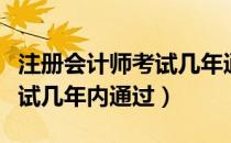 注册会计师考试几年通过有效（注册会计师考试几年内通过）