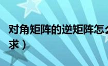 对角矩阵的逆矩阵怎么求（矩阵的逆矩阵怎么求）