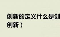 创新的定义什么是创新（创新的定义 什么是创新）