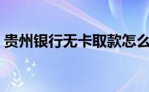贵州银行无卡取款怎么取（无卡取款怎么取）