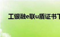 工银融e联u盾证书下载（u盾证书下载）