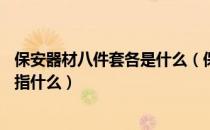保安器材八件套各是什么（保安器材 ldquo 八件套 rdquo 指什么）