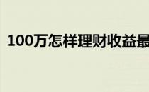 100万怎样理财收益最大（100万如何理财）