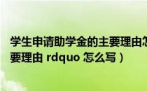 学生申请助学金的主要理由怎么写（ldquo 申请助学金的主要理由 rdquo 怎么写）