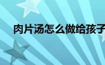 肉片汤怎么做给孩子吃（肉片汤怎么做）