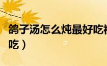 鸽子汤怎么炖最好吃视频（鸽子汤怎么炖最好吃）