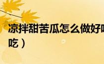 凉拌甜苦瓜怎么做好吃（凉拌苦瓜怎么做才好吃）