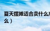 夏天摆摊适合卖什么产品（夏天摆摊适合卖什么）