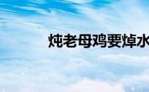 炖老母鸡要焯水吗（炖老母鸡）