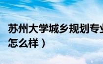 苏州大学城乡规划专业怎么样（城乡规划专业怎么样）