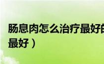 肠息肉怎么治疗最好的方法（肠息肉怎么治疗最好）