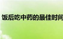 饭后吃中药的最佳时间（吃中药的最佳时间）