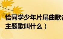 恰同学少年片尾曲歌名（电视剧恰同学少年的主题歌叫什么）